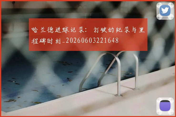 哈兰德进球记录:打破的纪录与里程碑时刻_20260603221648