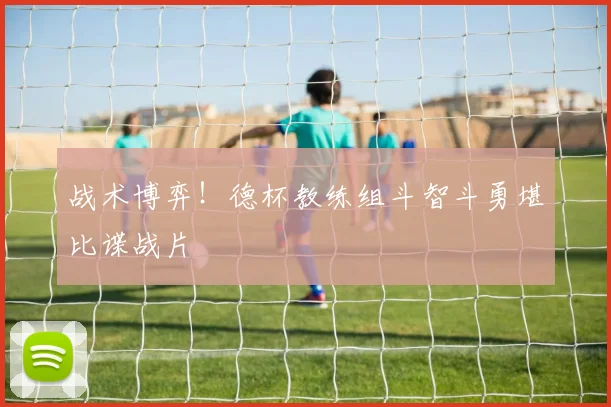 战术博弈!德杯教练组斗智斗勇堪比谍战片