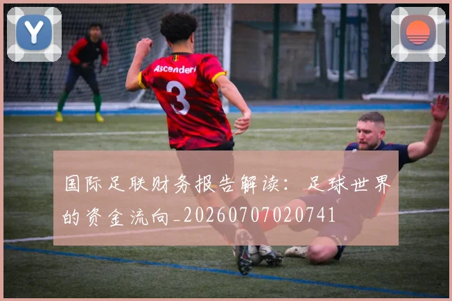 国际足联财务报告解读：足球世界的资金流向_20260707020741