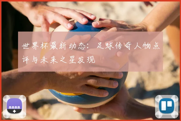 世界杯最新动态:足球传奇人物点评与未来之星发现