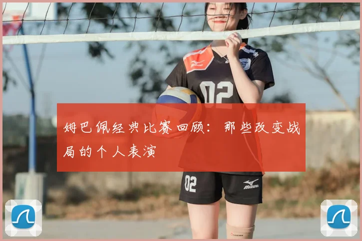 姆巴佩经典比赛回顾:那些改变战局的个人表演