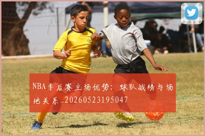 NBA季后赛主场优势：球队战绩与场地关系_20260523195047